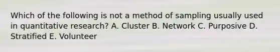 Which of the following is not a method of sampling usually used in quantitative research? A. Cluster B. Network C. Purposive D. Stratified E. Volunteer