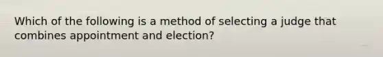 Which of the following is a method of selecting a judge that combines appointment and election?