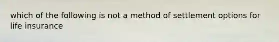 which of the following is not a method of settlement options for life insurance