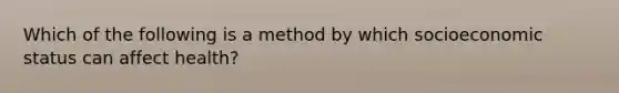 Which of the following is a method by which socioeconomic status can affect health?