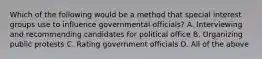 Which of the following would be a method that special interest groups use to influence governmental officials? A. Interviewing and recommending candidates for political office B. Organizing public protests C. Rating government officials D. All of the above