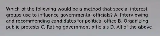 Which of the following would be a method that special interest groups use to influence governmental officials? A. Interviewing and recommending candidates for political office B. Organizing public protests C. Rating government officials D. All of the above