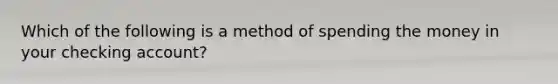 Which of the following is a method of spending the money in your checking account?