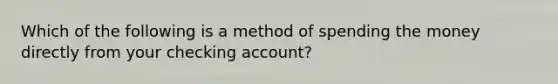 Which of the following is a method of spending the money directly from your checking account?