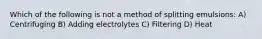 Which of the following is not a method of splitting emulsions: A) Centrifuging B) Adding electrolytes C) Filtering D) Heat