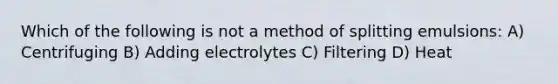 Which of the following is not a method of splitting emulsions: A) Centrifuging B) Adding electrolytes C) Filtering D) Heat