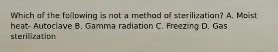 Which of the following is not a method of sterilization? A. Moist heat- Autoclave B. Gamma radiation C. Freezing D. Gas sterilization