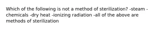 Which of the following is not a method of sterilization? -steam -chemicals -dry heat -ionizing radiation -all of the above are methods of sterilization