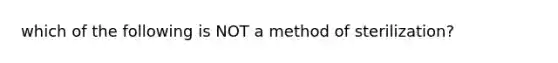 which of the following is NOT a method of sterilization?