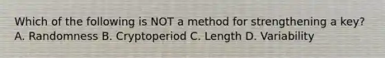 Which of the following is NOT a method for strengthening a key? A. Randomness B. Cryptoperiod C. Length D. Variability