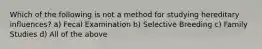 Which of the following is not a method for studying hereditary influences? a) Fecal Examination b) Selective Breeding c) Family Studies d) All of the above