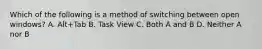 Which of the following is a method of switching between open windows? A. Alt+Tab B. Task View C. Both A and B D. Neither A nor B