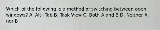 Which of the following is a method of switching between open windows? A. Alt+Tab B. Task View C. Both A and B D. Neither A nor B