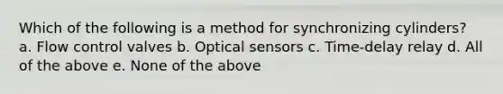 Which of the following is a method for synchronizing cylinders? a. Flow control valves b. Optical sensors c. Time-delay relay d. All of the above e. None of the above