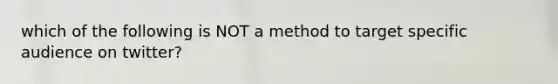 which of the following is NOT a method to target specific audience on twitter?