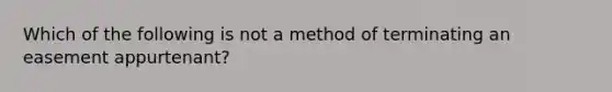 Which of the following is not a method of terminating an easement appurtenant?