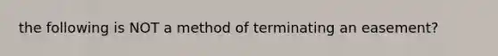 the following is NOT a method of terminating an easement?