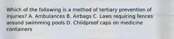 Which of the following is a method of tertiary prevention of injuries? A. Ambulances B. Airbags C. Laws requiring fences around swimming pools D. Childproof caps on medicine containers