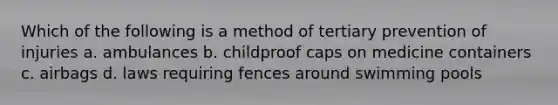 Which of the following is a method of tertiary prevention of injuries a. ambulances b. childproof caps on medicine containers c. airbags d. laws requiring fences around swimming pools