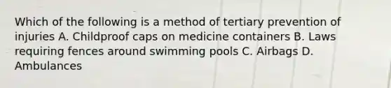 Which of the following is a method of tertiary prevention of injuries A. Childproof caps on medicine containers B. Laws requiring fences around swimming pools C. Airbags D. Ambulances