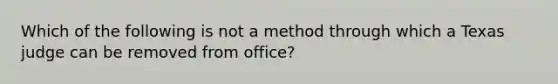 Which of the following is not a method through which a Texas judge can be removed from office?