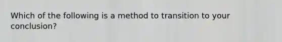 Which of the following is a method to transition to your conclusion?