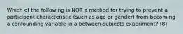 Which of the following is NOT a method for trying to prevent a participant characteristic (such as age or gender) from becoming a confounding variable in a between-subjects experiment? (8)