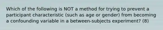 Which of the following is NOT a method for trying to prevent a participant characteristic (such as age or gender) from becoming a confounding variable in a between-subjects experiment? (8)