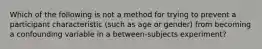 Which of the following is not a method for trying to prevent a participant characteristic (such as age or gender) from becoming a confounding variable in a between-subjects experiment?