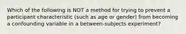 Which of the following is NOT a method for trying to prevent a participant characteristic (such as age or gender) from becoming a confounding variable in a between-subjects experiment?