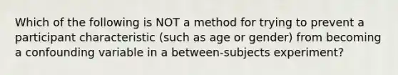 Which of the following is NOT a method for trying to prevent a participant characteristic (such as age or gender) from becoming a confounding variable in a between-subjects experiment?