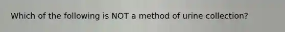 Which of the following is NOT a method of urine collection?