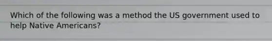 Which of the following was a method the US government used to help Native Americans?