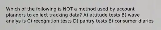 Which of the following is NOT a method used by account planners to collect tracking data? A) attitude tests B) wave analys is C) recognition tests D) pantry tests E) consumer diaries