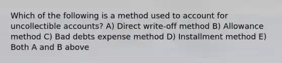 Which of the following is a method used to account for uncollectible accounts? A) Direct write-off method B) Allowance method C) Bad debts expense method D) Installment method E) Both A and B above