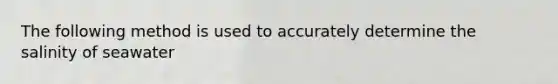 The following method is used to accurately determine the salinity of seawater