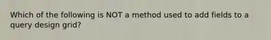 Which of the following is NOT a method used to add fields to a query design grid?