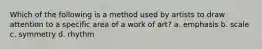 Which of the following is a method used by artists to draw attention to a specific area of a work of art? a. emphasis b. scale c. symmetry d. rhythm