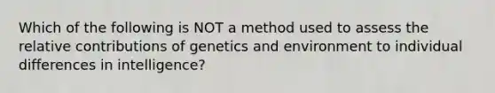 Which of the following is NOT a method used to assess the relative contributions of genetics and environment to individual differences in intelligence?