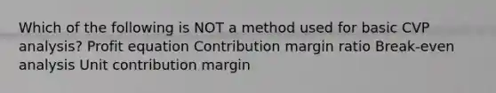 Which of the following is NOT a method used for basic CVP analysis? Profit equation Contribution margin ratio Break-even analysis Unit contribution margin