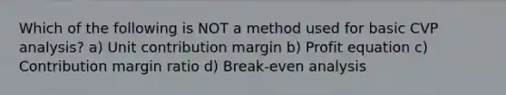 Which of the following is NOT a method used for basic CVP analysis? a) Unit contribution margin b) Profit equation c) Contribution margin ratio d) Break-even analysis