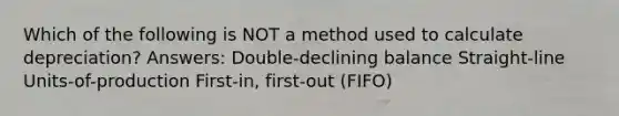 Which of the following is NOT a method used to calculate depreciation? Answers: Double-declining balance Straight-line Units-of-production First-in, first-out (FIFO)