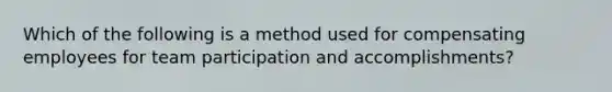 Which of the following is a method used for compensating employees for team participation and accomplishments?