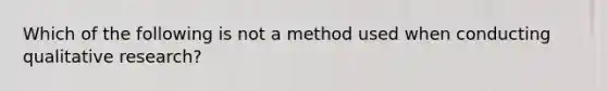 Which of the following is not a method used when conducting qualitative research?