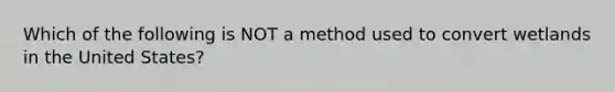 Which of the following is NOT a method used to convert wetlands in the United States?