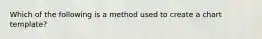 Which of the following is a method used to create a chart template?