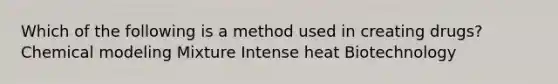 Which of the following is a method used in creating drugs? Chemical modeling Mixture Intense heat Biotechnology