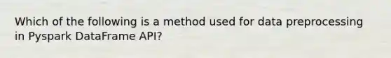 Which of the following is a method used for data preprocessing in Pyspark DataFrame API?