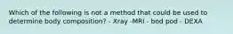 Which of the following is not a method that could be used to determine body composition? - Xray -MRI - bod pod - DEXA