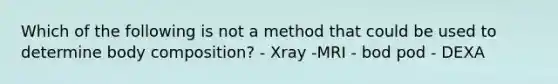 Which of the following is not a method that could be used to determine body composition? - Xray -MRI - bod pod - DEXA